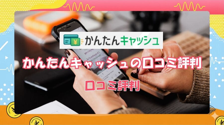 かんたんキャッシュのリアルな口コミ評判
