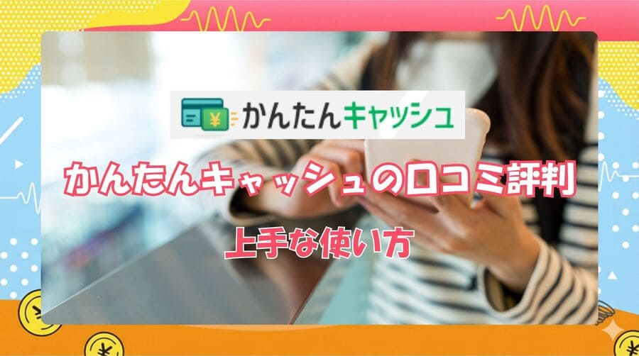 口コミ評判から考えるかんたんキャッシュの上手な使い方